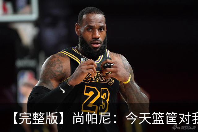 【完整版】尚帕尼：今天篮筐对我来说相当大 没队友帮忙我投不进