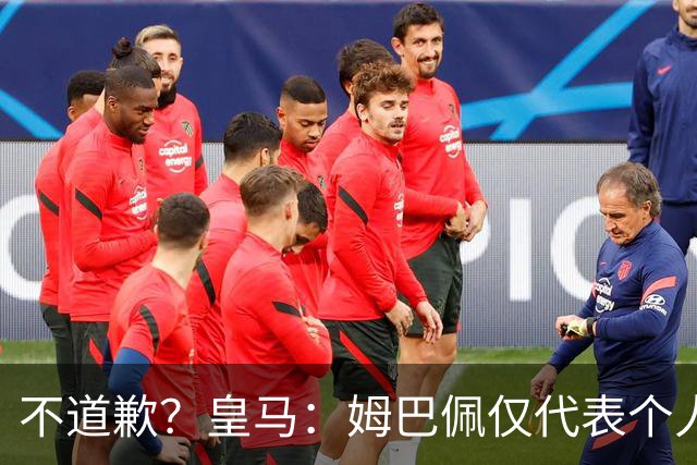 不道歉？皇马：姆巴佩仅代表个人，有权表达个人看法，球队中国赞助商合作正常进行