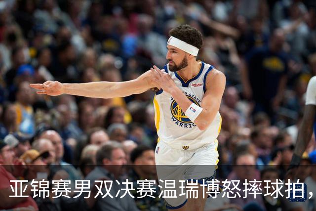 亚锦赛男双决赛温瑞博怒摔球拍，输给队友就这脾气？