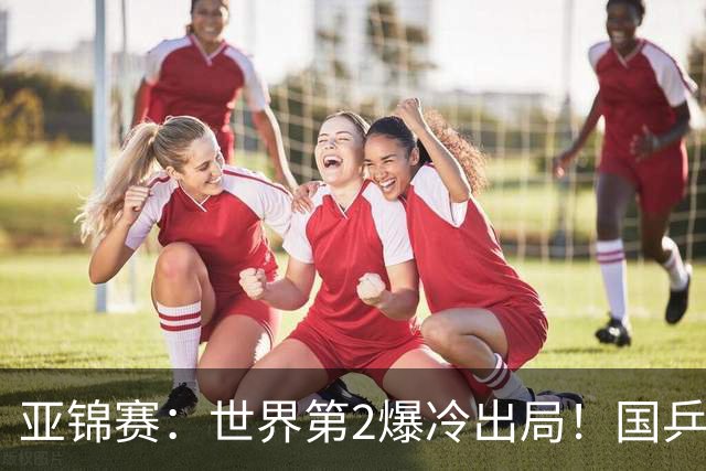 亚锦赛：世界第2爆冷出局！国乒19岁小将连赢2场，王艺迪再输日本