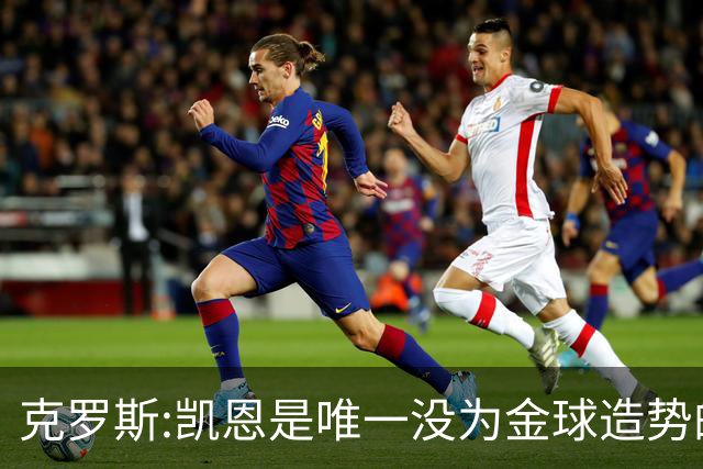 克罗斯:凯恩是唯一没为金球造势的球员 遗憾维尼修斯缺席国家德比