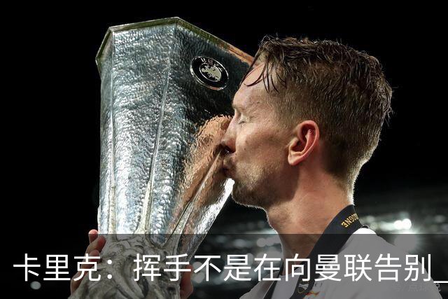 卡里克：挥手不是在向曼联告别 已尝试一切但无能为力