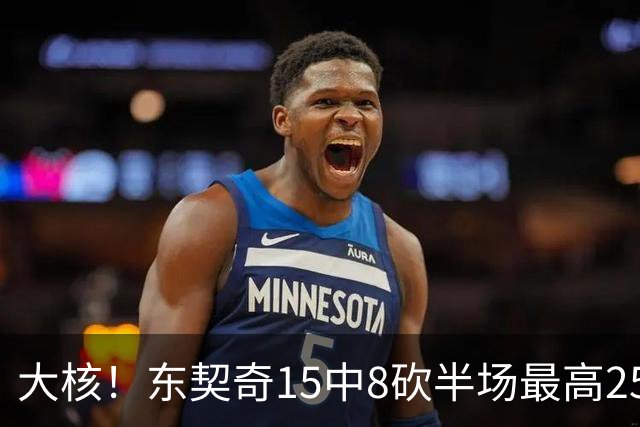 大核！东契奇15中8砍半场最高25分外加5板4助 罚球7中6