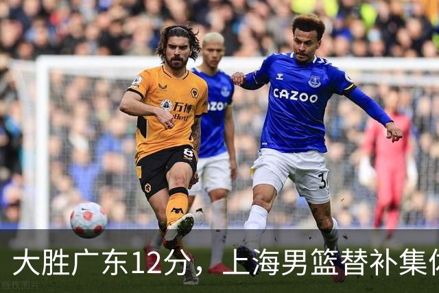 大胜广东12分，上海男篮替补集体爆发，拉塞尔22+5融入体系，李弘权上演隔扣