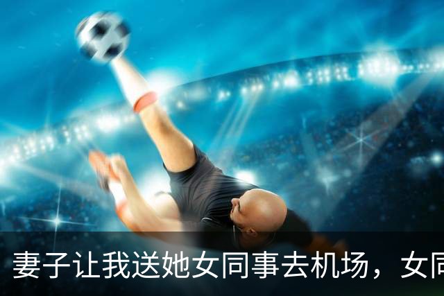妻子让我送她女同事去机场，女同事下车前说：你电脑包有个U盘