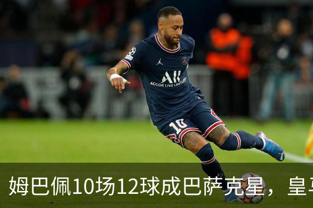 姆巴佩10场12球成巴萨克星，皇马国德比胜率几何？