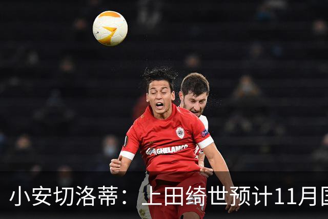 小安切洛蒂：上田绮世预计11月国际比赛日后复出，伤缺约3至4周