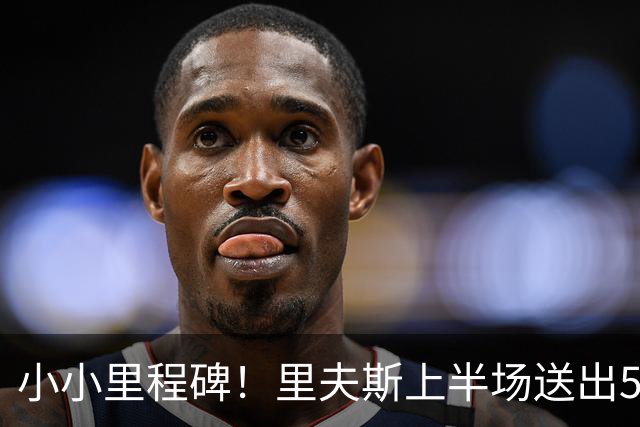 小小里程碑！里夫斯上半场送出5次助攻 生涯助攻数达到1500次