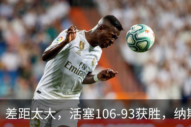 差距太大，活塞106-93获胜，纳斯一针见血，指出76人输球原因