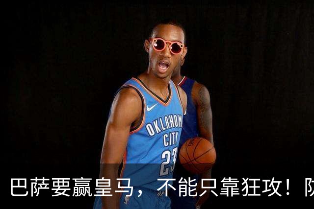 巴萨要赢皇马，不能只靠狂攻！防线表现才是真正的关键
