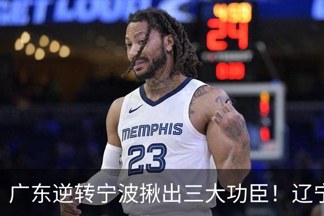 广东逆转宁波揪出三大功臣！辽宁弃将又立功：周鹏关键三分太硬了