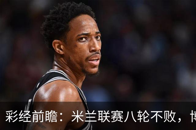 彩经前瞻：米兰联赛八轮不败，博洛尼亚客场恐难阻红黑军团