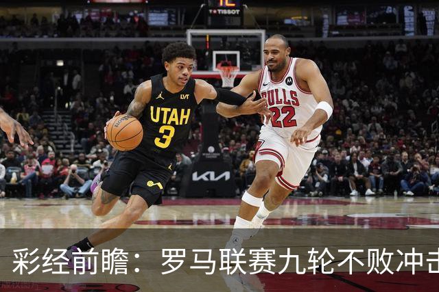 彩经前瞻：罗马联赛九轮不败冲击榜首，乌迪内斯恐难阻强敌