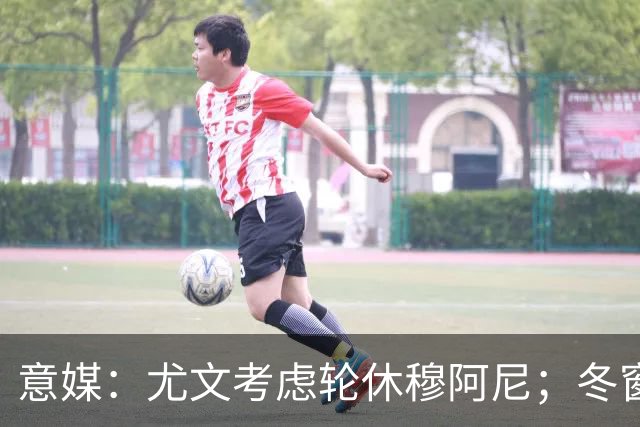意媒：尤文考虑轮休穆阿尼；冬窗盯上巴洛贡