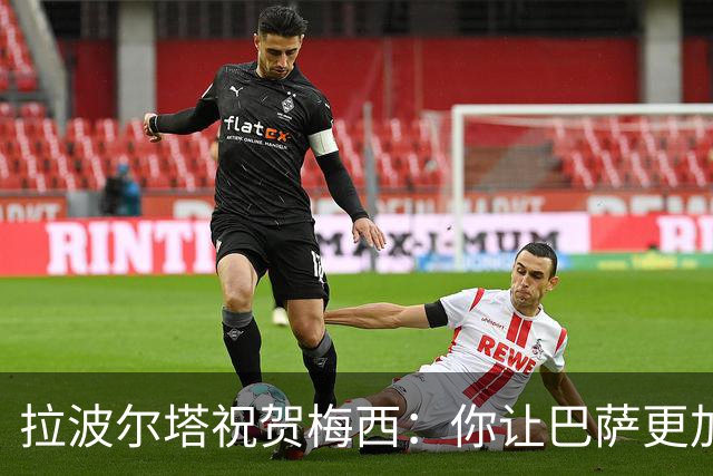 拉波尔塔祝贺梅西：你让巴萨更加伟大，愿这份情缘永恒延续