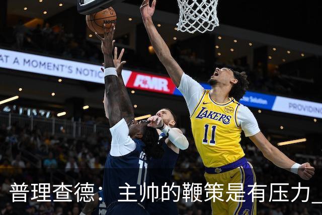 普理查德：主帅的鞭策是有压力 也是种荣幸 这会让我变得更强