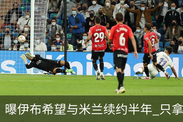 曝伊布希望与米兰续约半年 只拿10万欧年薪