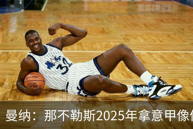 曼纳：那不勒斯2025年拿意甲像做梦，这样的经历无法复制
