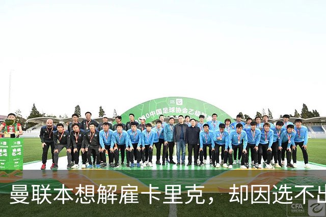 曼联本想解雇卡里克，却因选不出继任者让他再带一场