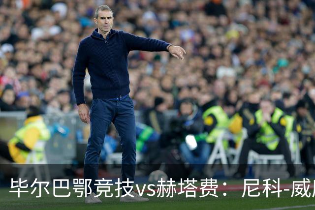 毕尔巴鄂竞技vs赫塔费：尼科-威廉斯、乌奈-西蒙首发，卡瓦哈尔、古德利出战