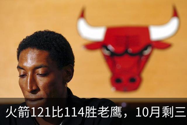 火箭121比114胜老鹰，10月剩三场：再战老鹰、连客雄鹿独行侠