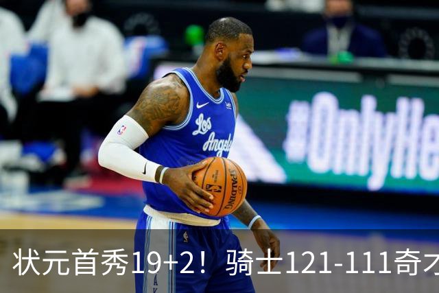 状元首秀19+2！骑士121-111奇才，哈登18中5 米切尔19+7