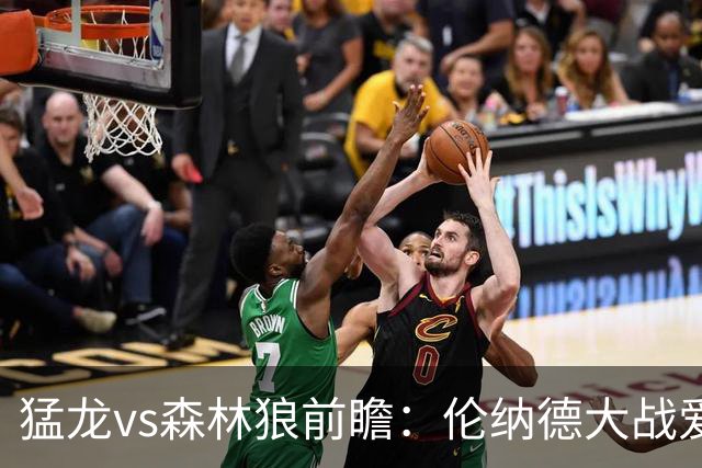 猛龙vs森林狼前瞻：伦纳德大战爱德华兹，一场不同风格的强硬对决