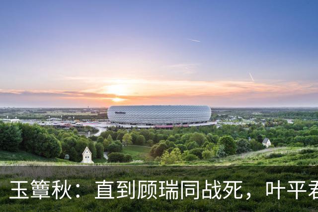 玉簟秋：直到顾瑞同战死，叶平君永远不知，他的爱有多隐忍