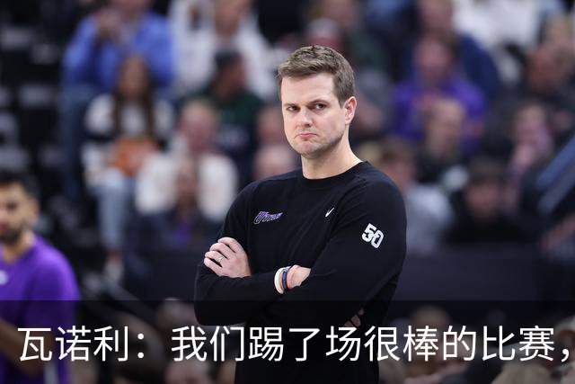 瓦诺利：我们踢了场很棒的比赛，本有机会2-0领先国米