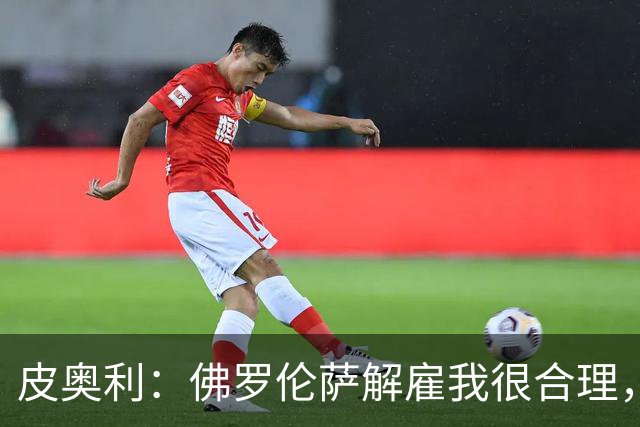皮奥利：佛罗伦萨解雇我很合理，没有借口，责任几乎完全在我