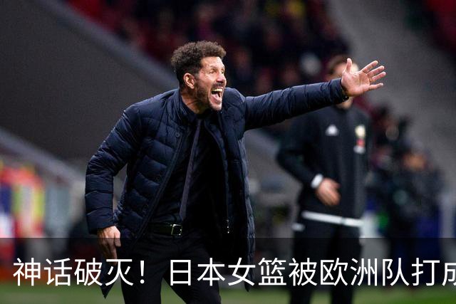 神话破灭！日本女篮被欧洲队打成筛子，田中心11分遮羞布被扯烂