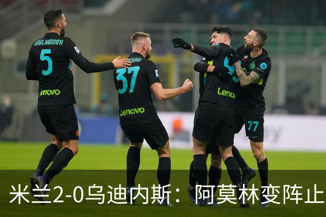 米兰2-0乌迪内斯：阿莫林变阵止血，普利西奇哈钦森建功重回第4