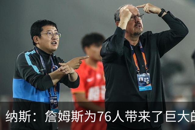 纳斯：詹姆斯为76人带来了巨大的领导力 他让身边的队友变得更好