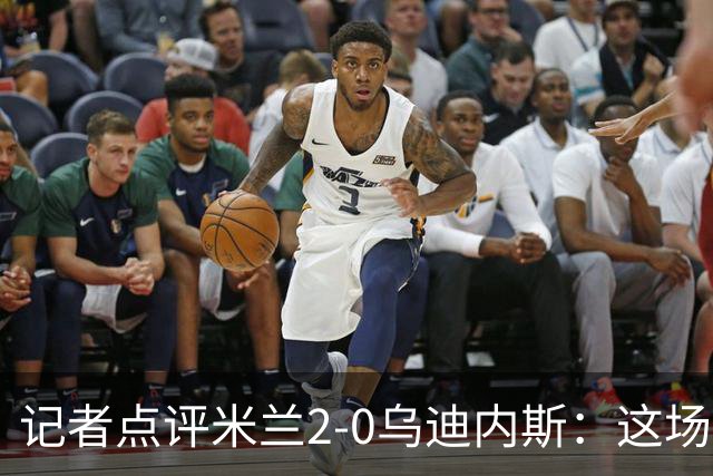 记者点评米兰2-0乌迪内斯：这场比赛踢出了“老米兰”的味道
