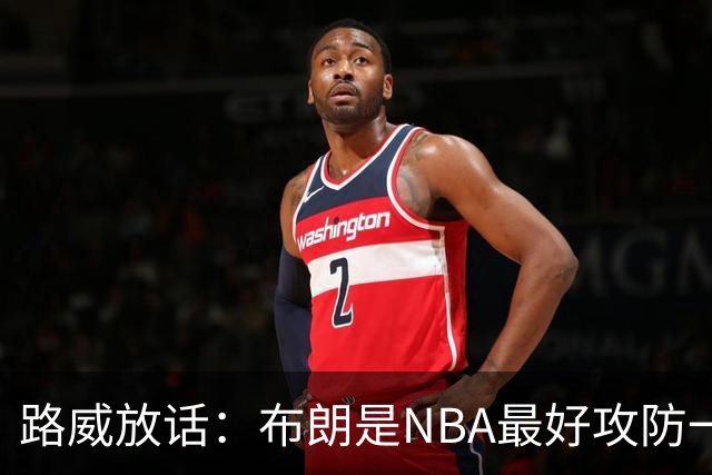 路威放话：布朗是NBA最好攻防一体球员，能压文班拿DPOY