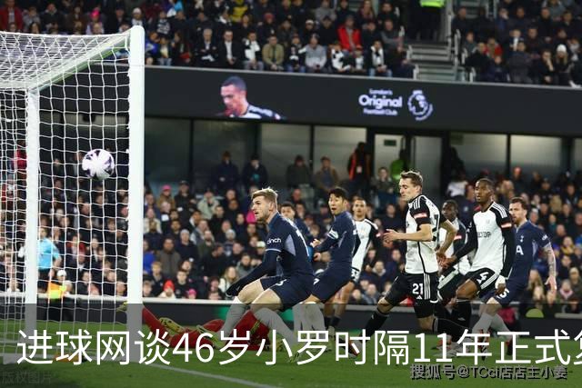 进球网谈46岁小罗时隔11年正式复出：足坛奇观即将上演