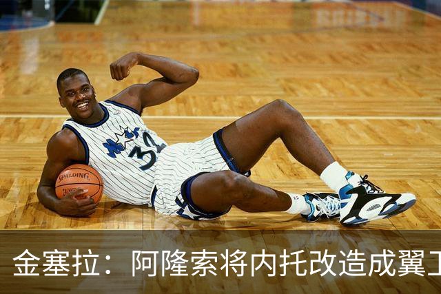 金塞拉：阿隆索将内托改造成翼卫，进攻效率提升一倍多