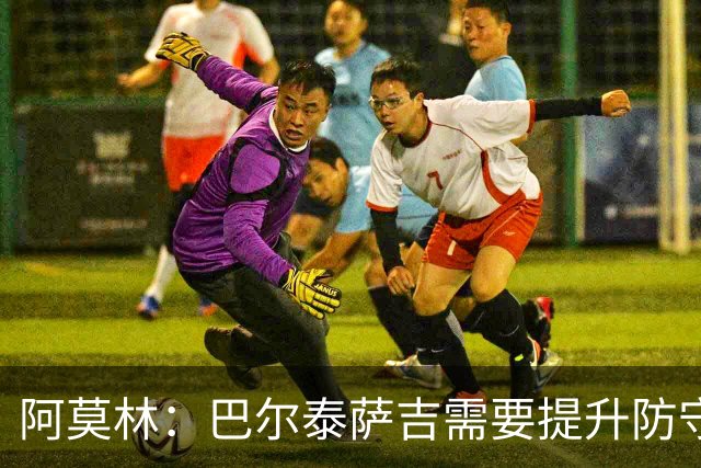 阿莫林：巴尔泰萨吉需要提升防守，一对一时他要更有侵略性