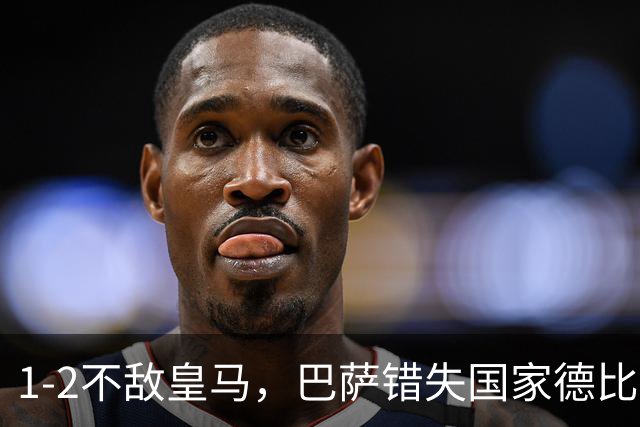 1-2不敌皇马，巴萨错失国家德比总战绩反超