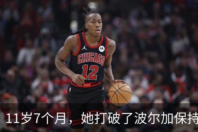 11岁7个月，她打破了波尔加保持38年的纪录