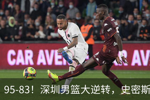 95-83！深圳男篮大逆转，史密斯27分7板5助 球迷：210万美金花的值
