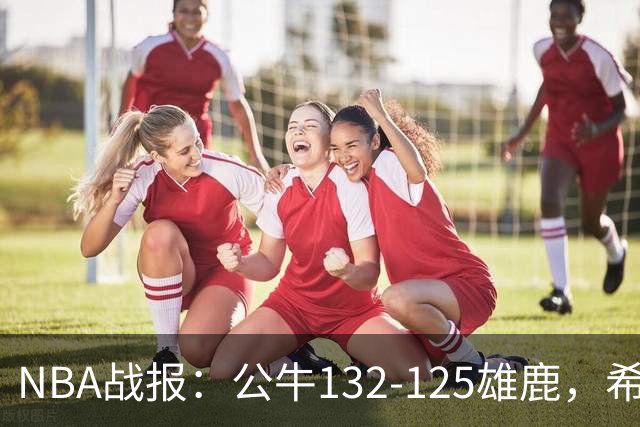 NBA战报：公牛132-125雄鹿，希罗空砍34分